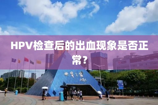 HPV检查后的出血现象是否正常？