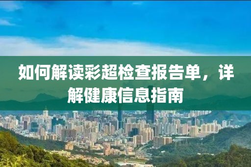 如何解读彩超检查报告单，详解健康信息指南