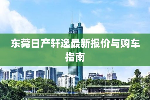 东莞日产轩逸最新报价与购车指南