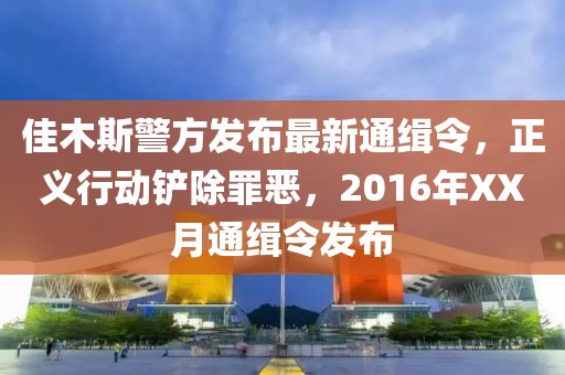 佳木斯警方发布最新通缉令，正义行动铲除罪恶，2016年XX月通缉令发布