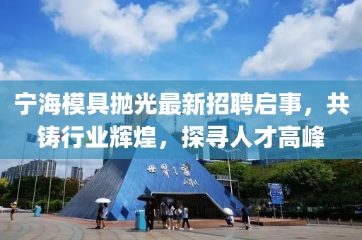 宁海模具抛光最新招聘启事，共铸行业辉煌，探寻人才高峰
