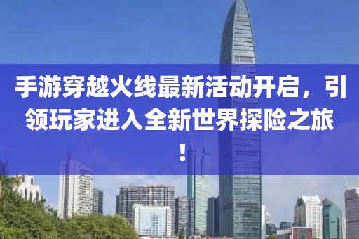 手游穿越火线最新活动开启，引领玩家进入全新世界探险之旅！