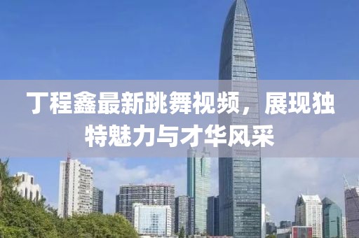 丁程鑫最新跳舞视频，展现独特魅力与才华风采
