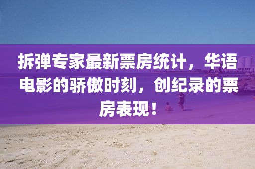 拆弹专家最新票房统计，华语电影的骄傲时刻，创纪录的票房表现！