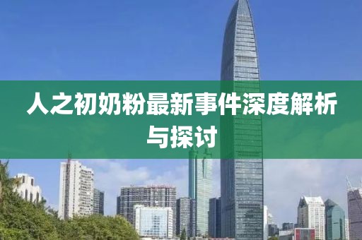 人之初奶粉最新事件深度解析与探讨