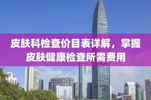 皮肤科检查价目表详解，掌握皮肤健康检查所需费用