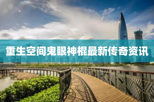 重生空间鬼眼神棍最新传奇资讯