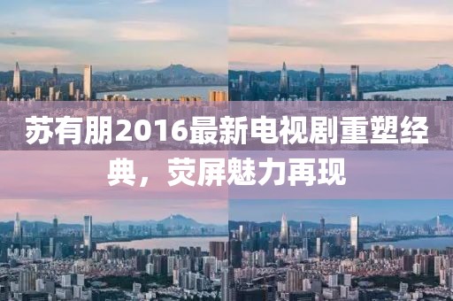 苏有朋2016最新电视剧重塑经典，荧屏魅力再现