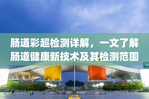 肠道彩超检测详解，一文了解肠道健康新技术及其检测范围