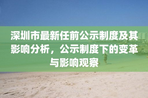 深圳市最新任前公示制度及其影响分析，公示制度下的变革与影响观察