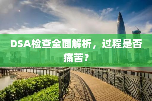 DSA检查全面解析，过程是否痛苦？