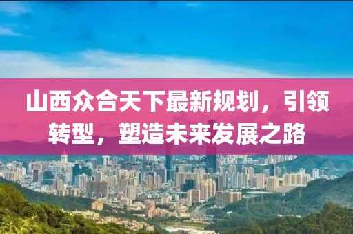 山西众合天下最新规划，引领转型，塑造未来发展之路