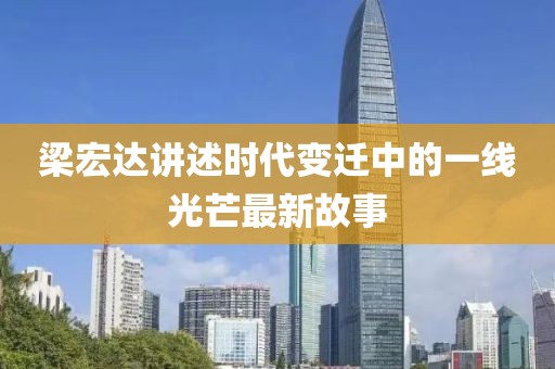 梁宏达讲述时代变迁中的一线光芒最新故事