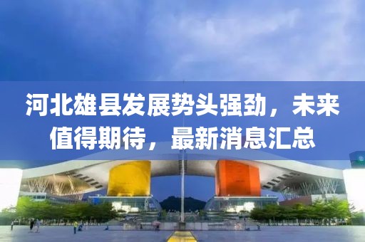 河北雄县发展势头强劲，未来值得期待，最新消息汇总