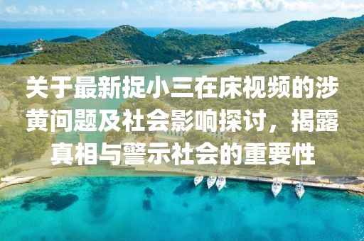 关于最新捉小三在床视频的涉黄问题及社会影响探讨，揭露真相与警示社会的重要性