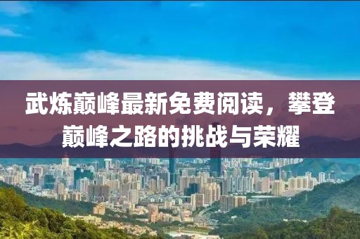 武炼巅峰最新免费阅读，攀登巅峰之路的挑战与荣耀