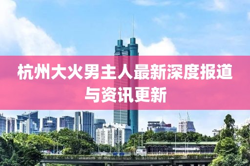 杭州大火男主人最新深度报道与资讯更新
