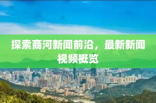 探索商河新闻前沿，最新新闻视频概览