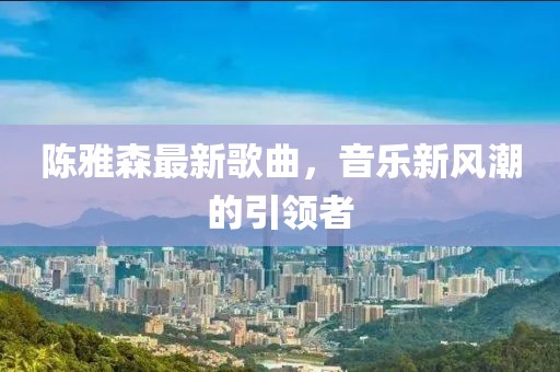 陈雅森最新歌曲，音乐新风潮的引领者