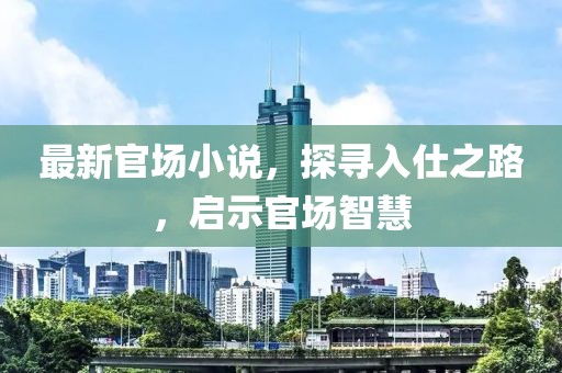 最新官场小说，探寻入仕之路，启示官场智慧