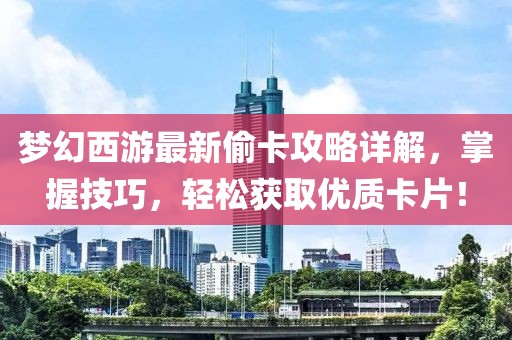 梦幻西游最新偷卡攻略详解，掌握技巧，轻松获取优质卡片！