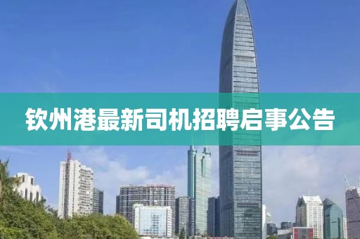 钦州港最新司机招聘启事公告