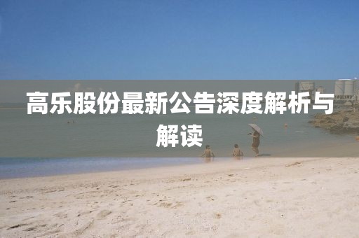 高乐股份最新公告深度解析与解读