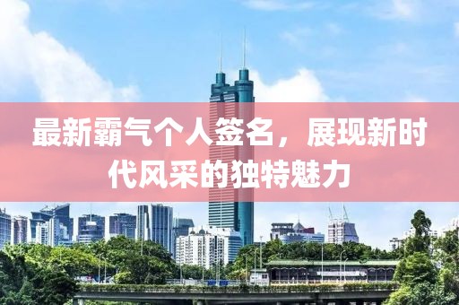 最新霸气个人签名，展现新时代风采的独特魅力