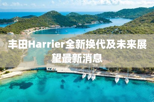 丰田Harrier全新换代及未来展望最新消息