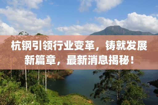 杭钢引领行业变革，铸就发展新篇章，最新消息揭秘！
