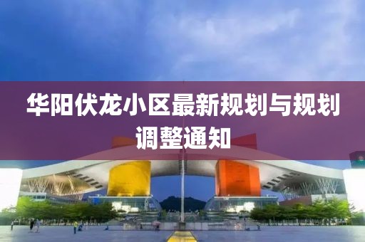 华阳伏龙小区最新规划与规划调整通知
