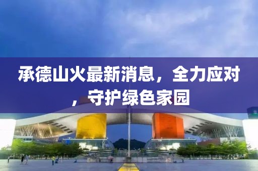 承德山火最新消息，全力应对，守护绿色家园