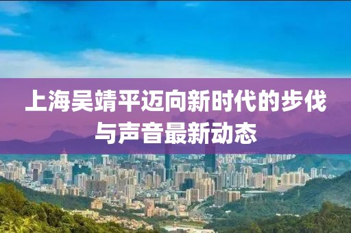 上海吴靖平迈向新时代的步伐与声音最新动态