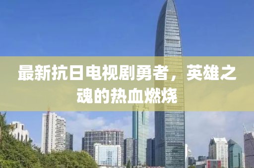 最新抗日电视剧勇者，英雄之魂的热血燃烧