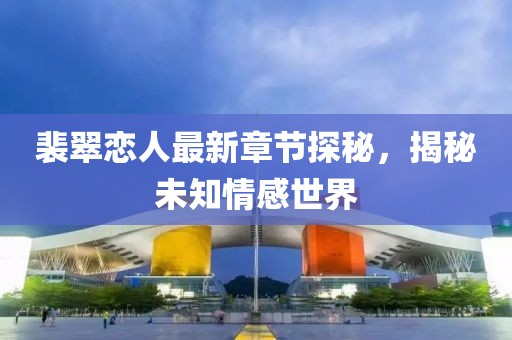 裴翠恋人最新章节探秘，揭秘未知情感世界