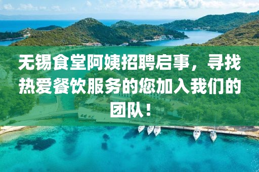 无锡食堂阿姨招聘启事，寻找热爱餐饮服务的您加入我们的团队！