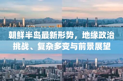 朝鲜半岛最新形势，地缘政治挑战、复杂多变与前景展望