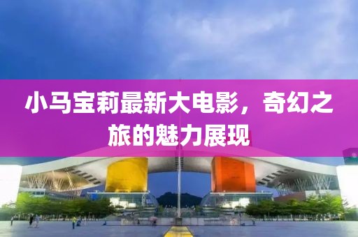 小马宝莉最新大电影，奇幻之旅的魅力展现