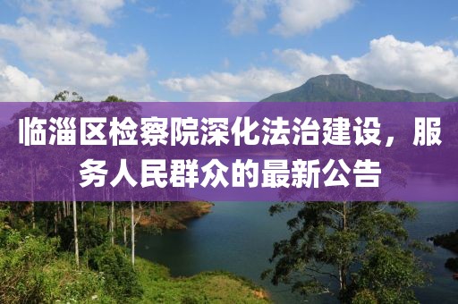 临淄区检察院深化法治建设，服务人民群众的最新公告