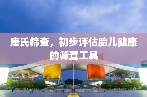 唐氏筛查，初步评估胎儿健康的筛查工具