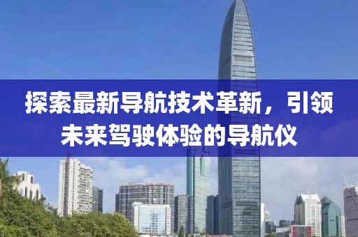 探索最新导航技术革新，引领未来驾驶体验的导航仪