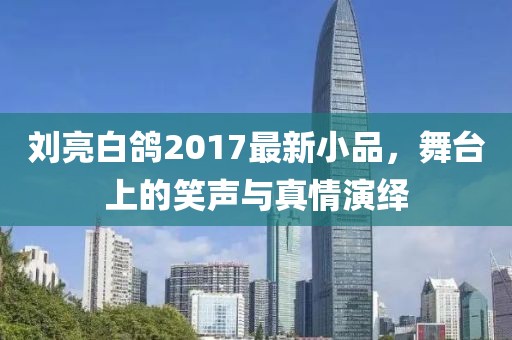 刘亮白鸽2017最新小品，舞台上的笑声与真情演绎