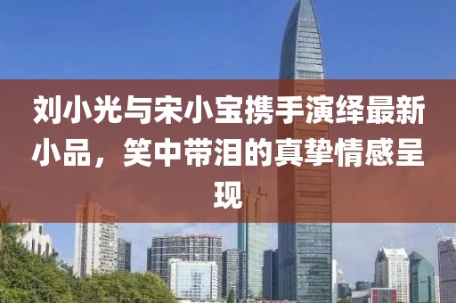 刘小光与宋小宝携手演绎最新小品，笑中带泪的真挚情感呈现