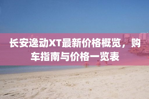 长安逸动XT最新价格概览，购车指南与价格一览表