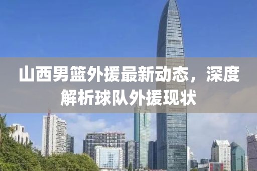 山西男篮外援最新动态，深度解析球队外援现状