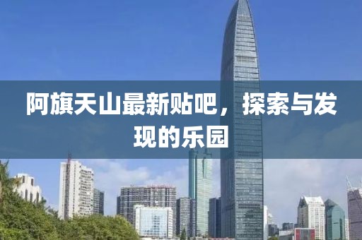阿旗天山最新贴吧，探索与发现的乐园