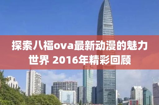 探索八福ova最新动漫的魅力世界 2016年精彩回顾