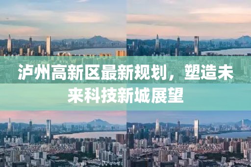 泸州高新区最新规划，塑造未来科技新城展望