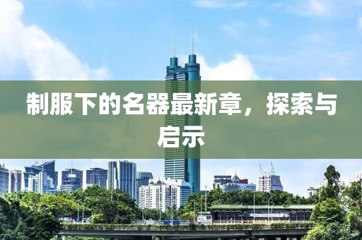 制服下的名器最新章，探索与启示