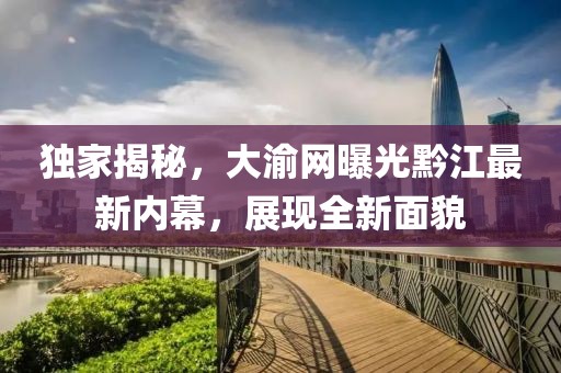 独家揭秘，大渝网曝光黔江最新内幕，展现全新面貌